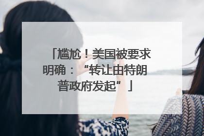 尴尬！美国被要求明确：“转让由特朗普政府发起”