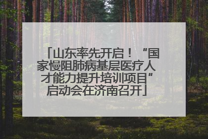 山东率先开启！“国家慢阻肺病基层医疗人才能力提升培训项目”启动会在济南召开