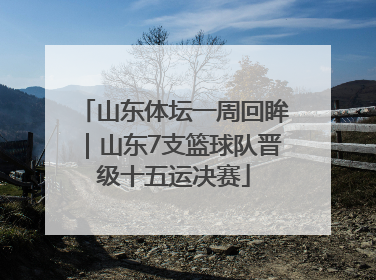 山东体坛一周回眸｜山东7支篮球队晋级十五运决赛