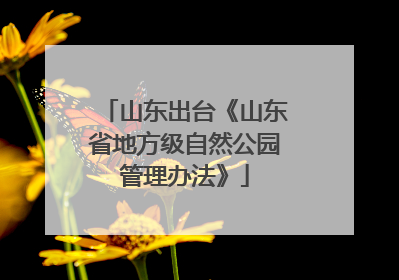 山东出台《山东省地方级自然公园管理办法》