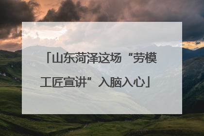 山东菏泽这场“劳模工匠宣讲”入脑入心
