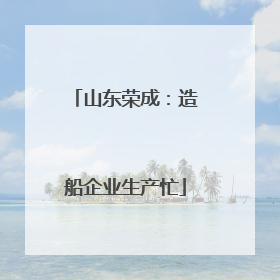 山东荣成：造船企业生产忙