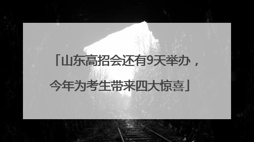 山东高招会还有9天举办，今年为考生带来四大惊喜