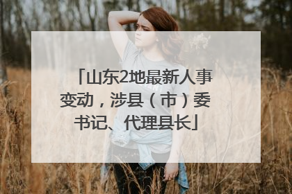 山东2地最新人事变动，涉县（市）委书记、代理县长