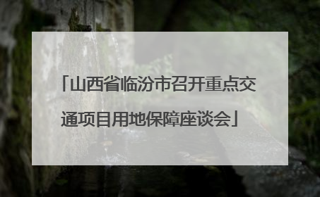 山西省临汾市召开重点交通项目用地保障座谈会