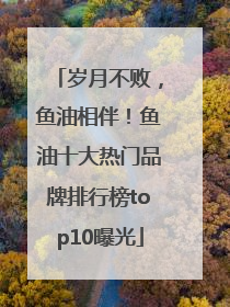 岁月不败，鱼油相伴！鱼油十大热门品牌排行榜top10曝光