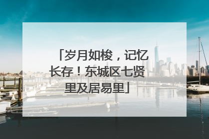 岁月如梭，记忆长存！东城区七贤里及居易里