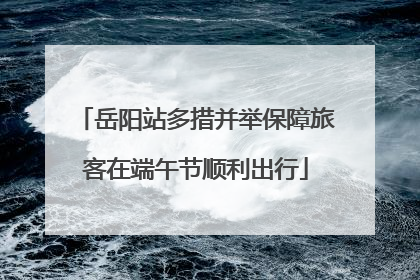 岳阳站多措并举保障旅客在端午节顺利出行