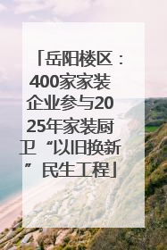 岳阳楼区：400家家装企业参与2025年家装厨卫“以旧换新”民生工程