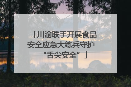 川渝联手开展食品安全应急大练兵守护“舌尖安全”