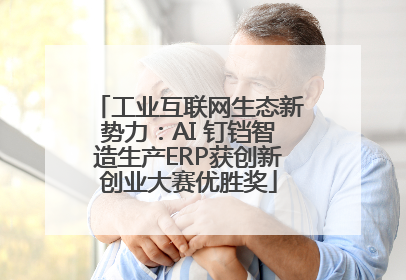 工业互联网生态新势力：AI 钉铛智造生产ERP获创新创业大赛优胜奖