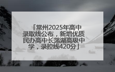 常州2025年高中录取线公布，新增优质民办高中长荡湖高级中学，录控线420分