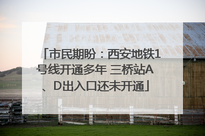 市民期盼：西安地铁1号线开通多年 三桥站A、D出入口还未开通