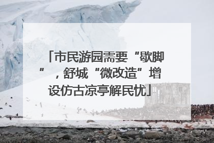 市民游园需要“歇脚”，舒城“微改造”增设仿古凉亭解民忧
