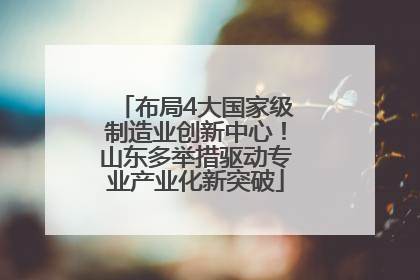 布局4大国家级制造业创新中心！山东多举措驱动专业产业化新突破