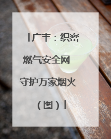 广丰：织密燃气安全网 守护万家烟火（图）
