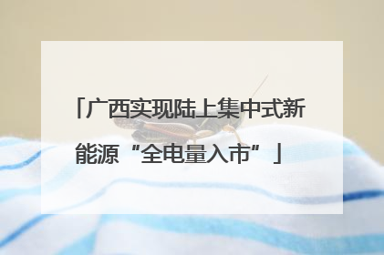 广西实现陆上集中式新能源“全电量入市”