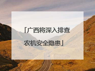 广西将深入排查农机安全隐患