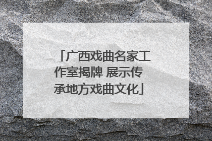 广西戏曲名家工作室揭牌 展示传承地方戏曲文化