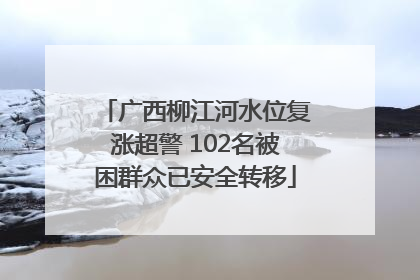 广西柳江河水位复涨超警 102名被困群众已安全转移