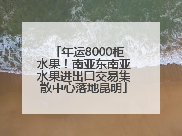 年运8000柜水果！南亚东南亚水果进出口交易集散中心落地昆明