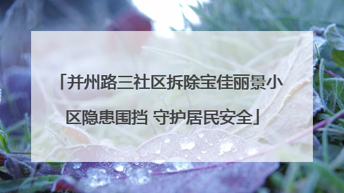 并州路三社区拆除宝佳丽景小区隐患围挡 守护居民安全