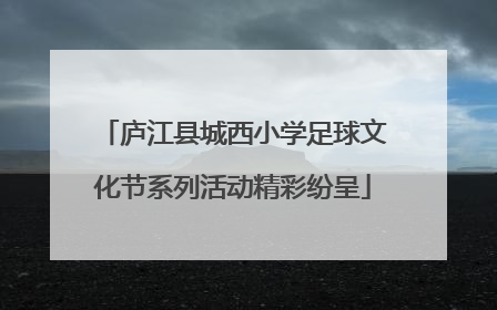 庐江县城西小学足球文化节系列活动精彩纷呈