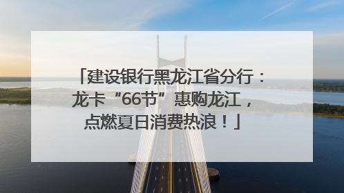 建设银行黑龙江省分行：龙卡“66节”惠购龙江，点燃夏日消费热浪！