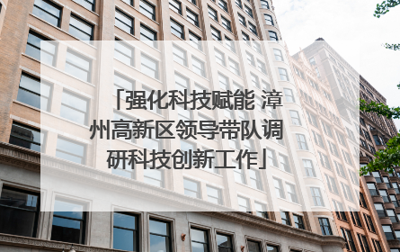 强化科技赋能 漳州高新区领导带队调研科技创新工作