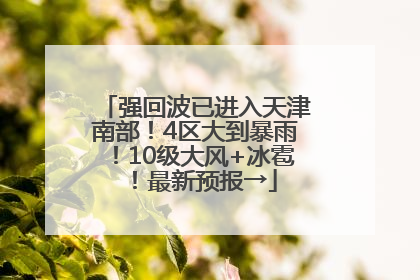 强回波已进入天津南部！4区大到暴雨！10级大风+冰雹！最新预报→