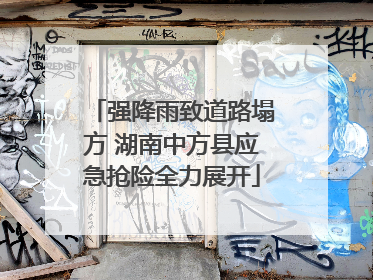 强降雨致道路塌方 湖南中方县应急抢险全力展开