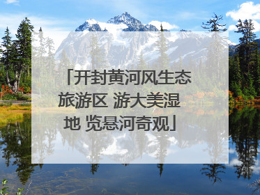 开封黄河风生态旅游区 游大美湿地 览悬河奇观