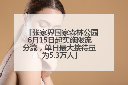 张家界国家森林公园6月15日起实施限流分流，单日最大接待量为5.3万人