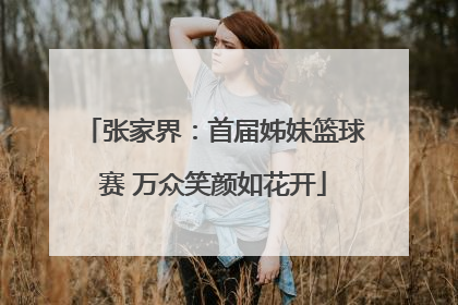 张家界：首届姊妹篮球赛 万众笑颜如花开