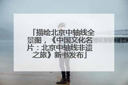 描绘北京中轴线全景图，《中国文化名片：北京中轴线非遗之旅》新书发布