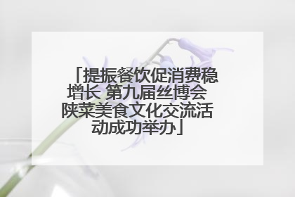 提振餐饮促消费稳增长 第九届丝博会陕菜美食文化交流活动成功举办