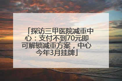 探访三甲医院减重中心：支付不到70元即可解锁减重方案，中心今年3月挂牌