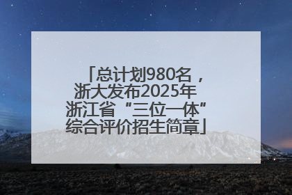 总计划980名，浙大发布2025年浙江省“三位一体”综合评价招生简章