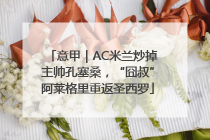 意甲｜AC米兰炒掉主帅孔塞桑，“囧叔”阿莱格里重返圣西罗