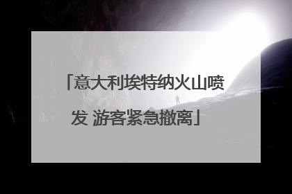意大利埃特纳火山喷发 游客紧急撤离