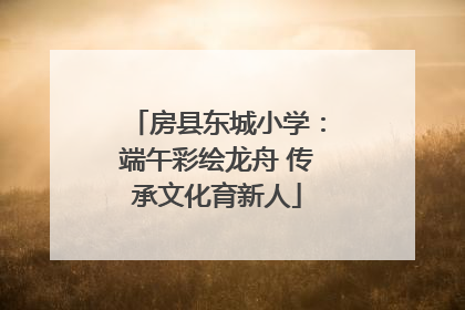 房县东城小学：端午彩绘龙舟 传承文化育新人
