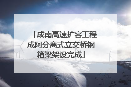 成南高速扩容工程成阿分离式立交桥钢箱梁架设完成