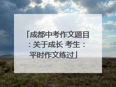 成都中考作文题目：关于成长 考生：平时作文练过
