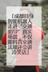 成都具身智能机器人走进“交通劝导”真实场景，不仅能科普交通法规还会讲冷笑话