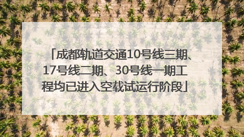 成都轨道交通10号线三期、17号线二期、30号线一期工程均已进入空载试运行阶段