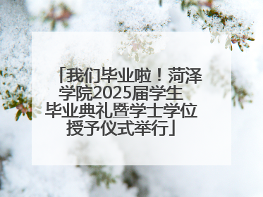 我们毕业啦！菏泽学院2025届学生毕业典礼暨学士学位授予仪式举行