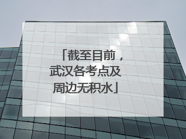 截至目前，武汉各考点及周边无积水