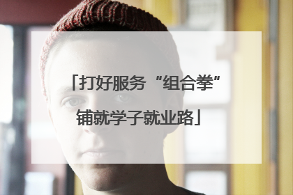 打好服务“组合拳” 铺就学子就业路