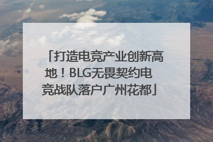 打造电竞产业创新高地！BLG无畏契约电竞战队落户广州花都