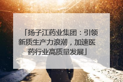 扬子江药业集团：引领新质生产力浪潮，加速医药行业高质量发展